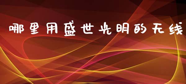 哪里用盛世光明的无线_https://wap.jnbaishite.cn_金融资讯_第1张