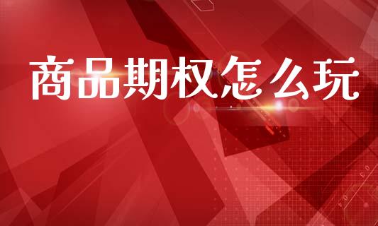 商品期权怎么玩_https://wap.jnbaishite.cn_全球财富_第1张