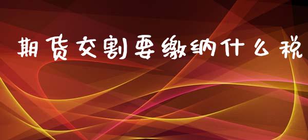 期货交割要缴纳什么税_https://wap.jnbaishite.cn_金融资讯_第1张