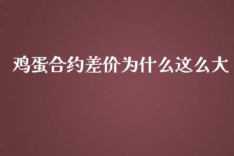 鸡蛋合约差价为什么这么大_https://wap.jnbaishite.cn_理财投资_第1张