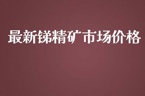 最新锑精矿市场价格_https://wap.jnbaishite.cn_理财投资_第1张