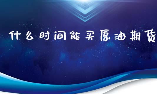 什么时间能买原油期货_https://wap.jnbaishite.cn_期货资讯_第1张