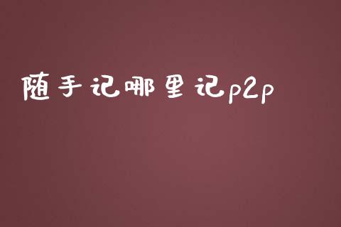 随手记哪里记p2p_https://wap.jnbaishite.cn_全球财富_第1张