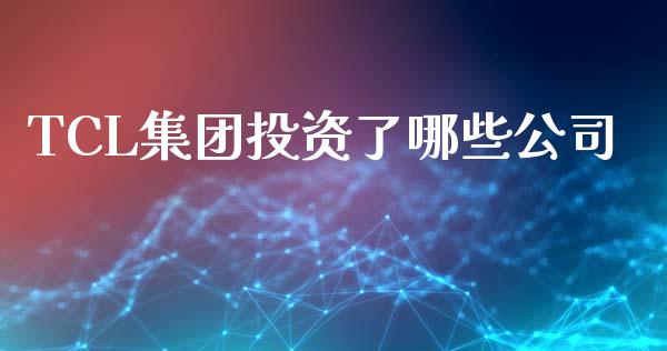 TCL集团投资了哪些公司_https://wap.jnbaishite.cn_全球财富_第1张