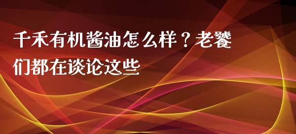 千禾有机酱油怎么样？老饕们都在谈论这些_https://wap.jnbaishite.cn_期货资讯_第1张