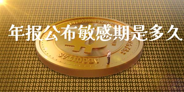 年报公布敏感期是多久_https://wap.jnbaishite.cn_金融资讯_第1张