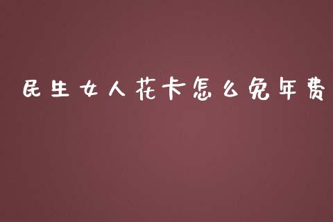 民生女人花卡怎么免年费_https://wap.jnbaishite.cn_全球财富_第1张