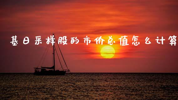 基日采样股的市价总值怎么计算_https://wap.jnbaishite.cn_期货资讯_第1张