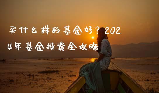 买什么样的基金好？2024年基金投资全攻略_https://wap.jnbaishite.cn_期货资讯_第1张