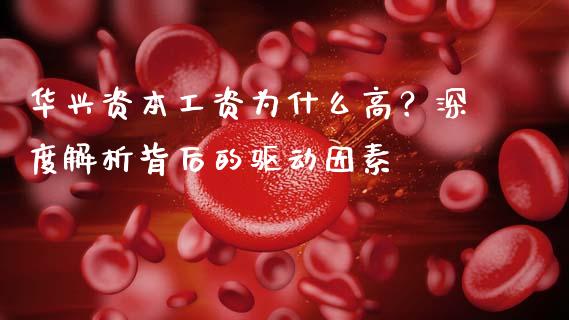 华兴资本工资为什么高？深度解析背后的驱动因素_https://wap.jnbaishite.cn_期货资讯_第1张