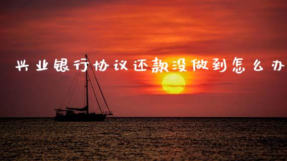 兴业银行协议还款没做到怎么办_https://wap.jnbaishite.cn_金融资讯_第1张