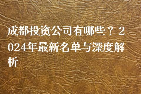 成都投资公司有哪些？ 2024年最新名单与深度解析_https://wap.jnbaishite.cn_期货资讯_第1张