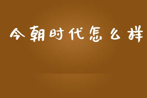 今朝时代怎么样_https://wap.jnbaishite.cn_理财投资_第1张