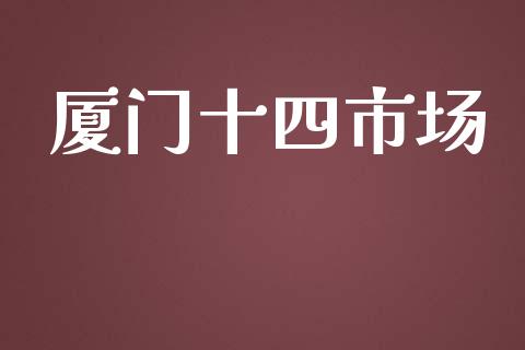 厦门十四市场_https://wap.jnbaishite.cn_全球财富_第1张