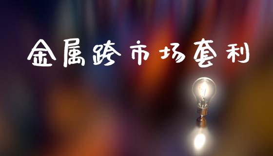 金属跨市场套利_https://wap.jnbaishite.cn_理财投资_第1张