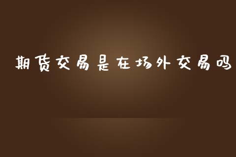 期货交易是在场外交易吗_https://wap.jnbaishite.cn_金融资讯_第1张