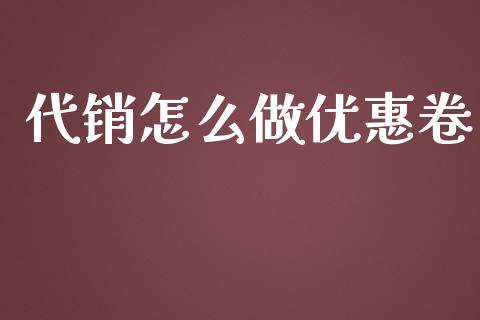 代销怎么做优惠卷_https://wap.jnbaishite.cn_期货资讯_第1张
