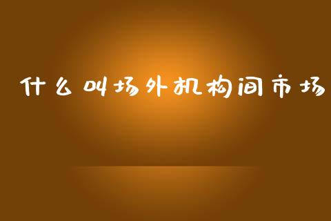 什么叫场外机构间市场_https://wap.jnbaishite.cn_期货资讯_第1张