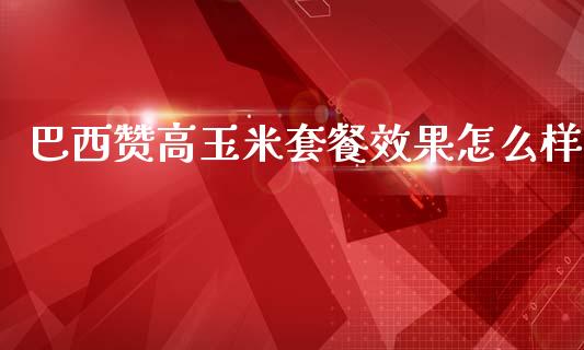 巴西赞高玉米套餐效果怎么样_https://wap.jnbaishite.cn_期货资讯_第1张