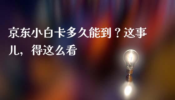 京东小白卡多久能到？这事儿，得这么看_https://wap.jnbaishite.cn_理财投资_第1张