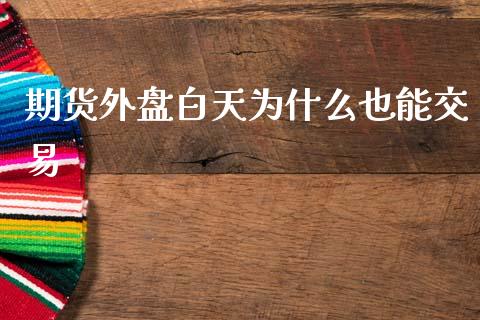 期货外盘白天为什么也能交易_https://wap.jnbaishite.cn_全球财富_第1张
