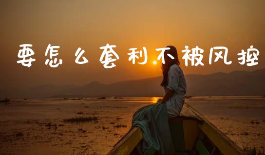 要怎么套利不被风控_https://wap.jnbaishite.cn_金融资讯_第1张