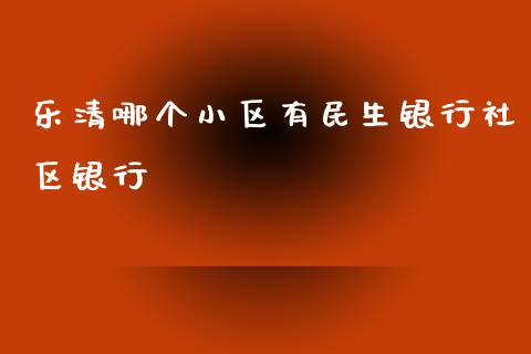 乐清哪个小区有民生银行社区银行_https://wap.jnbaishite.cn_期货资讯_第1张