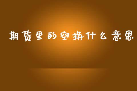 期货里的空换什么意思_https://wap.jnbaishite.cn_金融资讯_第1张