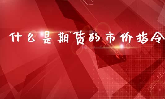 什么是期货的市价指令_https://wap.jnbaishite.cn_理财投资_第1张