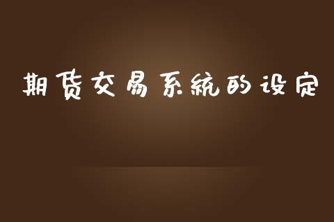 期货交易系统的设定_https://wap.jnbaishite.cn_全球财富_第1张