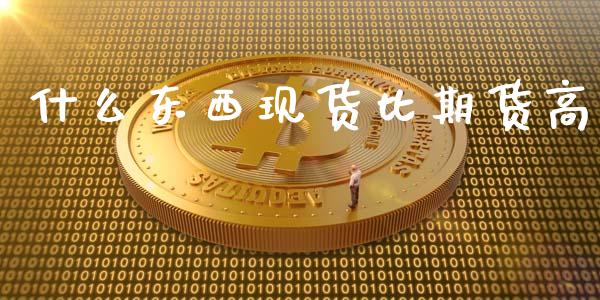 什么东西现货比期货高_https://wap.jnbaishite.cn_全球财富_第1张
