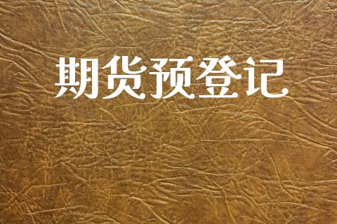 期货预登记_https://wap.jnbaishite.cn_期货资讯_第1张