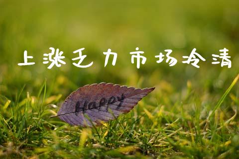 上涨乏力市场冷清_https://wap.jnbaishite.cn_金融资讯_第1张
