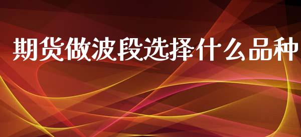 期货做波段选择什么品种_https://wap.jnbaishite.cn_期货资讯_第1张