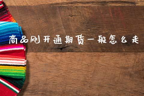 商品刚开通期货一般怎么走_https://wap.jnbaishite.cn_金融资讯_第1张