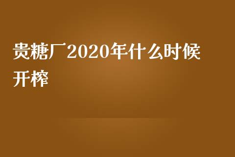 贵糖厂2020年什么时候开榨_https://wap.jnbaishite.cn_期货资讯_第1张