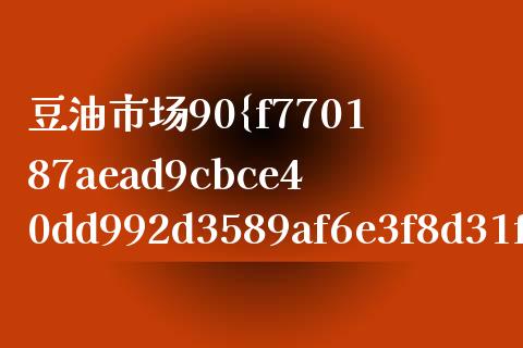 豆油市场90%_https://wap.jnbaishite.cn_全球财富_第1张