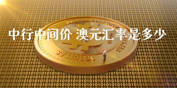 中行中间价 澳元汇率是多少_https://wap.jnbaishite.cn_全球财富_第1张
