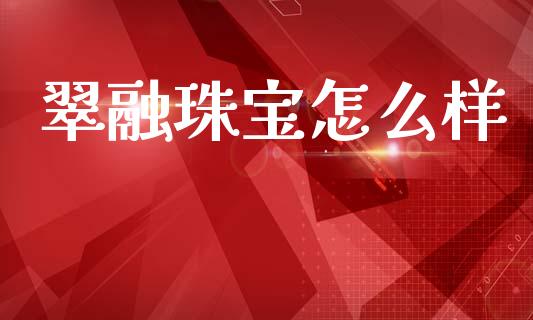 翠融珠宝怎么样_https://wap.jnbaishite.cn_金融资讯_第1张