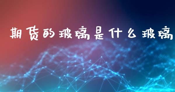 期货的玻璃是什么玻璃_https://wap.jnbaishite.cn_期货资讯_第1张