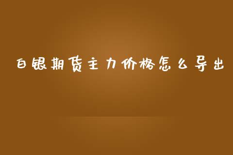 白银期货主力价格怎么导出_https://wap.jnbaishite.cn_金融资讯_第1张