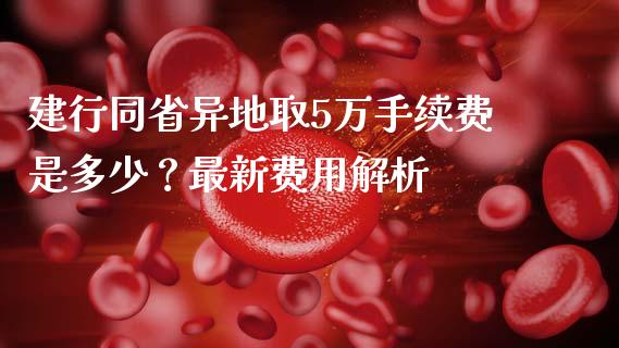 建行同省异地取5万手续费是多少？最新费用解析_https://wap.jnbaishite.cn_全球财富_第1张