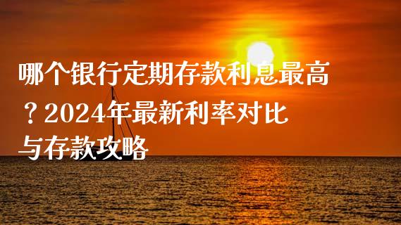 哪个银行定期存款利息最高？2024年最新利率对比与存款攻略_https://wap.jnbaishite.cn_理财投资_第1张