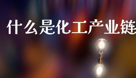 什么是化工产业链_https://wap.jnbaishite.cn_金融资讯_第1张