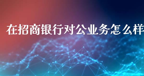 在招商银行对公业务怎么样_https://wap.jnbaishite.cn_全球财富_第1张