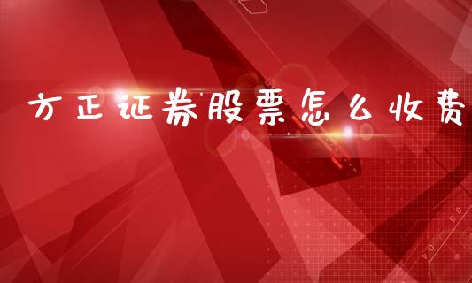 方正证券股票怎么收费_https://wap.jnbaishite.cn_金融资讯_第1张