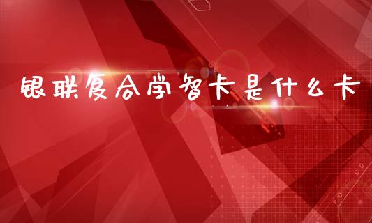 银联复合学智卡是什么卡_https://wap.jnbaishite.cn_全球财富_第1张
