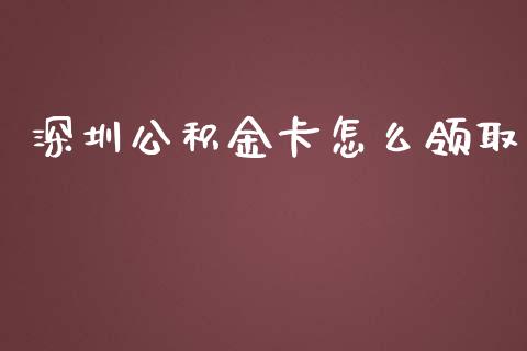 深圳公积金卡怎么领取_https://wap.jnbaishite.cn_全球财富_第1张