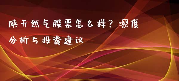 陕天然气股票怎么样？深度分析与投资建议_https://wap.jnbaishite.cn_理财投资_第1张