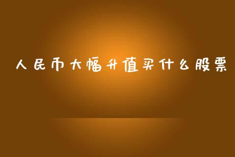 人民币大幅升值买什么股票_https://wap.jnbaishite.cn_全球财富_第1张